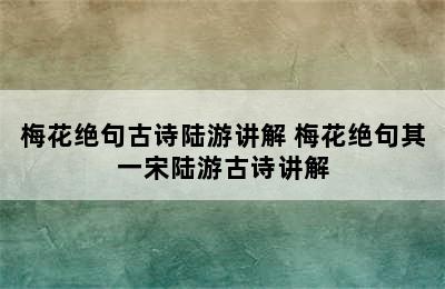 梅花绝句古诗陆游讲解 梅花绝句其一宋陆游古诗讲解